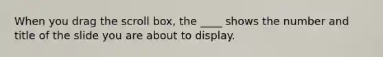 When you drag the scroll box, the ____ shows the number and title of the slide you are about to display.