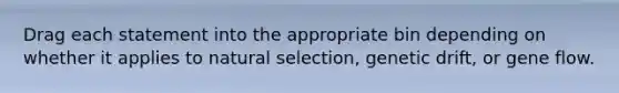 Drag each statement into the appropriate bin depending on whether it applies to natural selection, genetic drift, or gene flow.