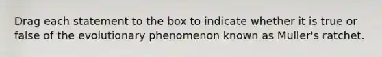 Drag each statement to the box to indicate whether it is true or false of the evolutionary phenomenon known as Muller's ratchet.