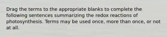 Drag the terms to the appropriate blanks to complete the following sentences summarizing the redox reactions of photosynthesis. Terms may be used once, <a href='https://www.questionai.com/knowledge/keWHlEPx42-more-than' class='anchor-knowledge'>more than</a> once, or not at all.