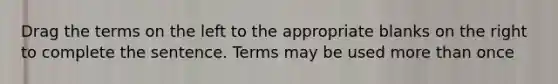 Drag the terms on the left to the appropriate blanks on the right to complete the sentence. Terms may be used more than once