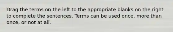 Drag the terms on the left to the appropriate blanks on the right to complete the sentences. Terms can be used once, more than once, or not at all.