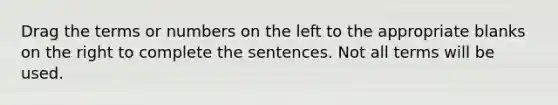 Drag the terms or numbers on the left to the appropriate blanks on the right to complete the sentences. Not all terms will be used.