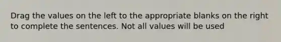 Drag the values on the left to the appropriate blanks on the right to complete the sentences. Not all values will be used