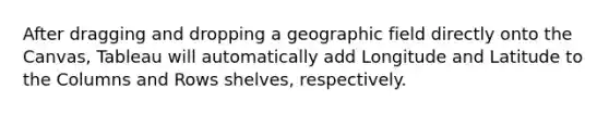 After dragging and dropping a geographic field directly onto the Canvas, Tableau will automatically add Longitude and Latitude to the Columns and Rows shelves, respectively.