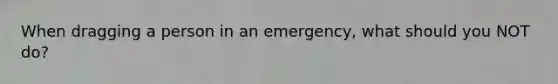 When dragging a person in an emergency, what should you NOT do?