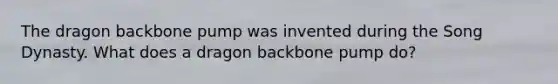 The dragon backbone pump was invented during the Song Dynasty. What does a dragon backbone pump do?