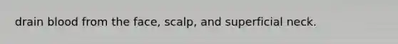 drain blood from the face, scalp, and superficial neck.