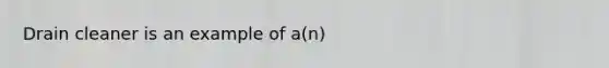 Drain cleaner is an example of a(n)