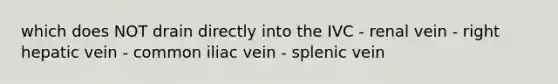 which does NOT drain directly into the IVC - renal vein - right hepatic vein - common iliac vein - splenic vein