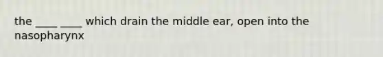 the ____ ____ which drain the middle ear, open into the nasopharynx