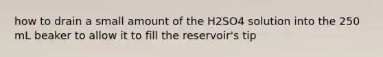 how to drain a small amount of the H2SO4 solution into the 250 mL beaker to allow it to fill the reservoir's tip