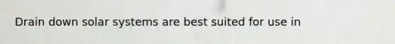 Drain down solar systems are best suited for use in