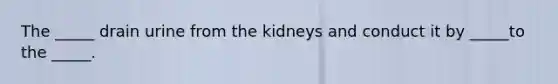 The _____ drain urine from the kidneys and conduct it by _____to the _____.