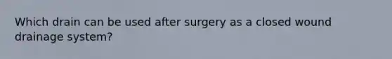 Which drain can be used after surgery as a closed wound drainage system?