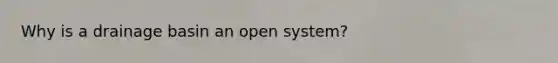 Why is a drainage basin an open system?