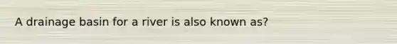 A drainage basin for a river is also known as?