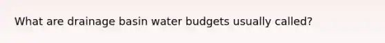 What are drainage basin water budgets usually called?