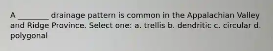 A ________ drainage pattern is common in the Appalachian Valley and Ridge Province. Select one: a. trellis b. dendritic c. circular d. polygonal