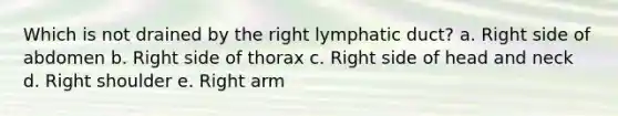 Which is not drained by the right lymphatic duct? a. Right side of abdomen b. Right side of thorax c. Right side of head and neck d. Right shoulder e. Right arm