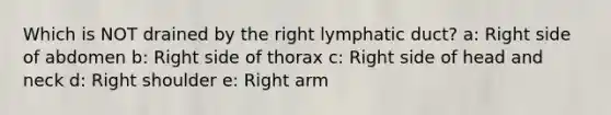 Which is NOT drained by the right lymphatic duct? a: Right side of abdomen b: Right side of thorax c: Right side of head and neck d: Right shoulder e: Right arm