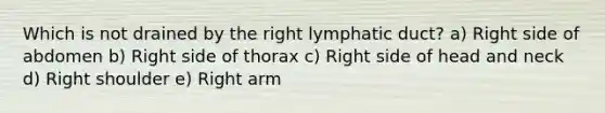 Which is not drained by the right lymphatic duct? a) Right side of abdomen b) Right side of thorax c) Right side of head and neck d) Right shoulder e) Right arm