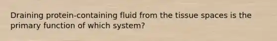 Draining protein-containing fluid from the tissue spaces is the primary function of which system?