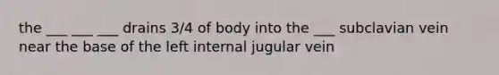 the ___ ___ ___ drains 3/4 of body into the ___ subclavian vein near the base of the left internal jugular vein