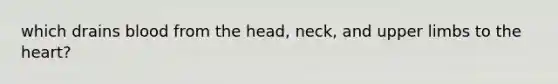 which drains blood from the head, neck, and upper limbs to the heart?