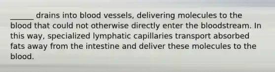 ______ drains into blood vessels, delivering molecules to the blood that could not otherwise directly enter the bloodstream. In this way, specialized lymphatic capillaries transport absorbed fats away from the intestine and deliver these molecules to the blood.