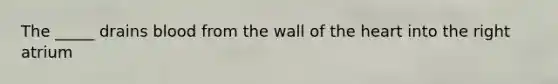 The _____ drains blood from the wall of the heart into the right atrium