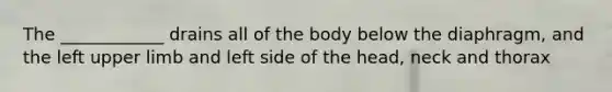 The ____________ drains all of the body below the diaphragm, and the left upper limb and left side of the head, neck and thorax