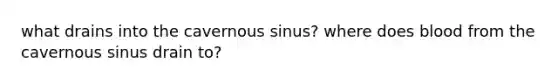 what drains into the cavernous sinus? where does blood from the cavernous sinus drain to?