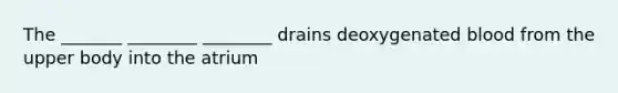 The _______ ________ ________ drains deoxygenated blood from the upper body into the atrium