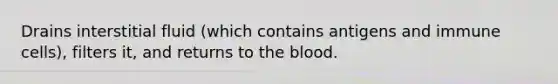 Drains interstitial fluid (which contains antigens and immune cells), filters it, and returns to the blood.