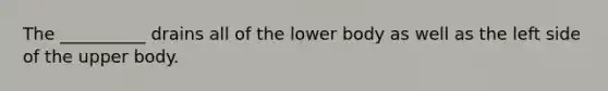 The __________ drains all of the lower body as well as the left side of the upper body.
