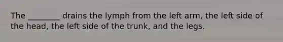 The ________ drains the lymph from the left arm, the left side of the head, the left side of the trunk, and the legs.