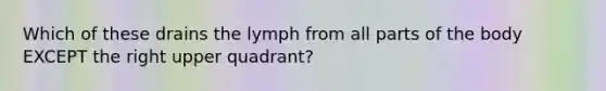 Which of these drains the lymph from all parts of the body EXCEPT the right upper quadrant?