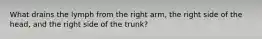 What drains the lymph from the right arm, the right side of the head, and the right side of the trunk?