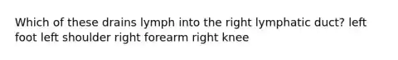 Which of these drains lymph into the right lymphatic duct? left foot left shoulder right forearm right knee