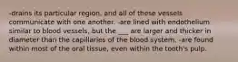 -drains its particular region, and all of these vessels communicate with one another. -are lined with endothelium similar to blood vessels, but the ___ are larger and thicker in diameter than the capillaries of the blood system. -are found within most of the oral tissue, even within the tooth's pulp.