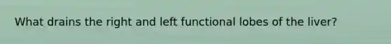 What drains the right and left functional lobes of the liver?