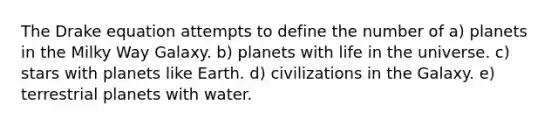 The Drake equation attempts to define the number of a) planets in the Milky Way Galaxy. b) planets with life in the universe. c) stars with planets like Earth. d) civilizations in the Galaxy. e) terrestrial planets with water.