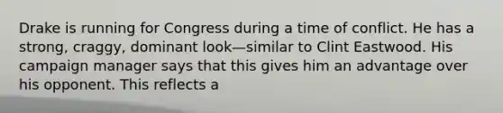 Drake is running for Congress during a time of conflict. He has a strong, craggy, dominant look—similar to Clint Eastwood. His campaign manager says that this gives him an advantage over his opponent. This reflects a