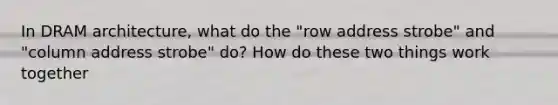 In DRAM architecture, what do the "row address strobe" and "column address strobe" do? How do these two things work together