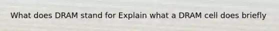 What does DRAM stand for Explain what a DRAM cell does briefly