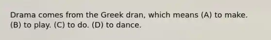 Drama comes from the Greek dran, which means (A) to make. (B) to play. (C) to do. (D) to dance.