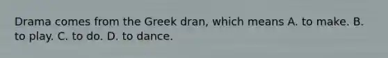 Drama comes from the Greek dran, which means A. to make. B. to play. C. to do. D. to dance.