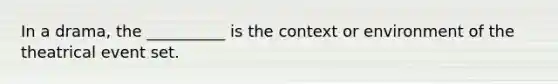 In a drama, the __________ is the context or environment of the theatrical event set.