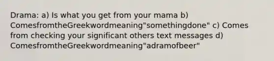 Drama: a) Is what you get from your mama b) ComesfromtheGreekwordmeaning"somethingdone" c) Comes from checking your significant others text messages d) ComesfromtheGreekwordmeaning"adramofbeer"